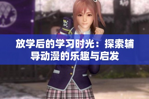 放学后的学习时光：探索辅导动漫的乐趣与启发