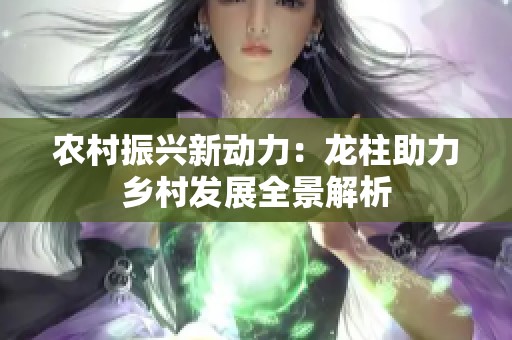 农村振兴新动力：龙柱助力乡村发展全景解析