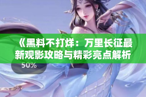 《黑料不打烊：万里长征最新观影攻略与精彩亮点解析》
