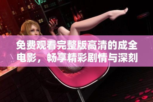 免费观看完整版高清的成全电影，畅享精彩剧情与深刻情感