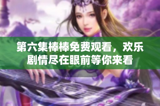 第六集棒棒免费观看，欢乐剧情尽在眼前等你来看
