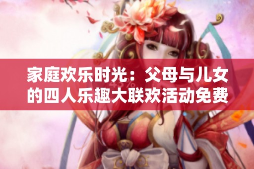 家庭欢乐时光：父母与儿女的四人乐趣大联欢活动免费观看