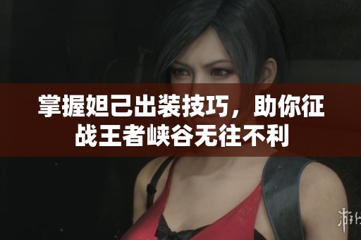 掌握妲己出装技巧，助你征战王者峡谷无往不利