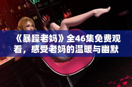 《暴躁老妈》全46集免费观看，感受老妈的温暖与幽默生活