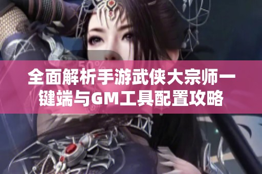 全面解析手游武侠大宗师一键端与GM工具配置攻略