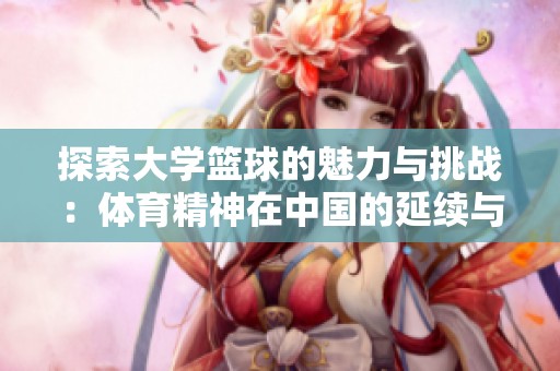 探索大学篮球的魅力与挑战：体育精神在中国的延续与发展