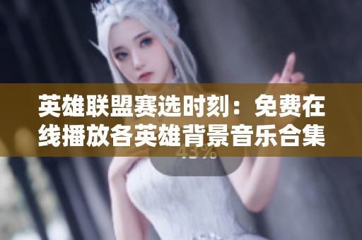 英雄联盟赛选时刻：免费在线播放各英雄背景音乐合集