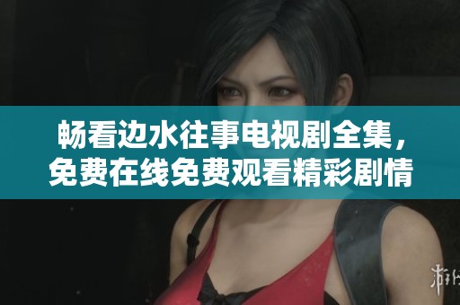 畅看边水往事电视剧全集，免费在线免费观看精彩剧情