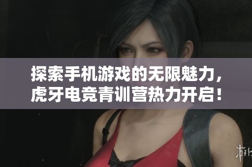 探索手机游戏的无限魅力，虎牙电竞青训营热力开启！