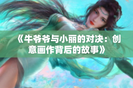 《牛爷爷与小丽的对决：创意画作背后的故事》