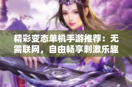 精彩变态单机手游推荐：无需联网，自由畅享刺激乐趣与挑战