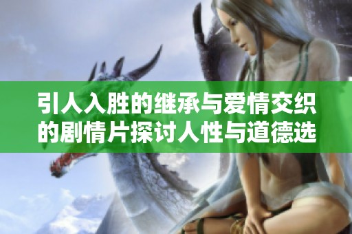 引人入胜的继承与爱情交织的剧情片探讨人性与道德选择