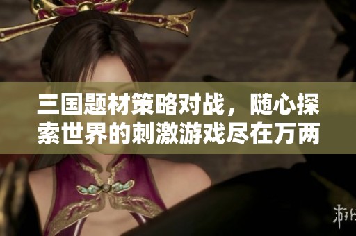 三国题材策略对战，随心探索世界的刺激游戏尽在万两手游网