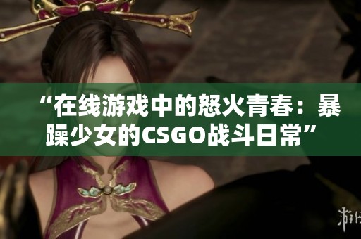 “在线游戏中的怒火青春：暴躁少女的CSGO战斗日常”