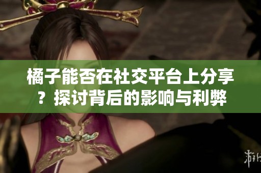 橘子能否在社交平台上分享？探讨背后的影响与利弊