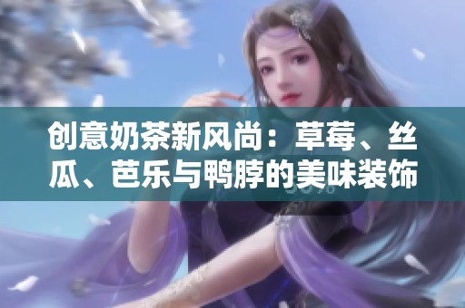 创意奶茶新风尚：草莓、丝瓜、芭乐与鸭脖的美味装饰之旅