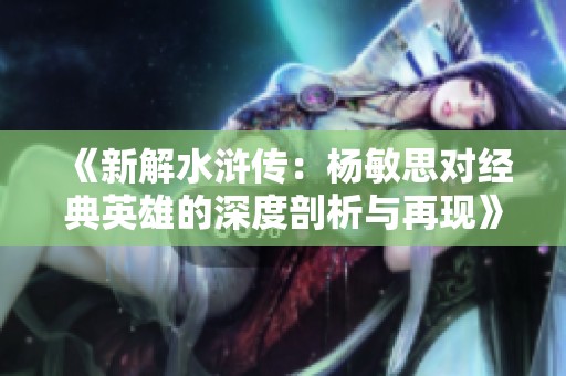 《新解水浒传：杨敏思对经典英雄的深度剖析与再现》