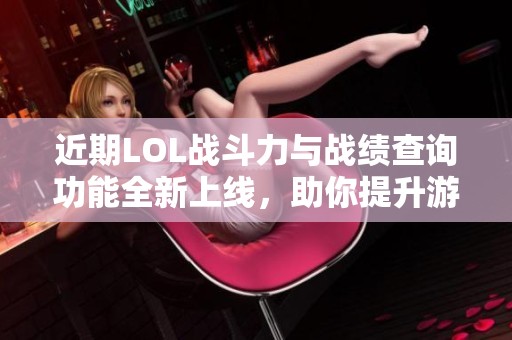 近期LOL战斗力与战绩查询功能全新上线，助你提升游戏水平