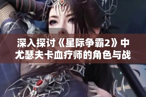 深入探讨《星际争霸2》中尤瑟夫卡血疗师的角色与战术影响