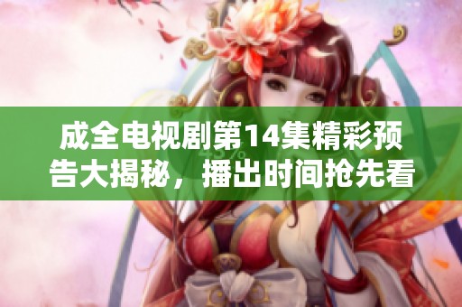 成全电视剧第14集精彩预告大揭秘，播出时间抢先看！