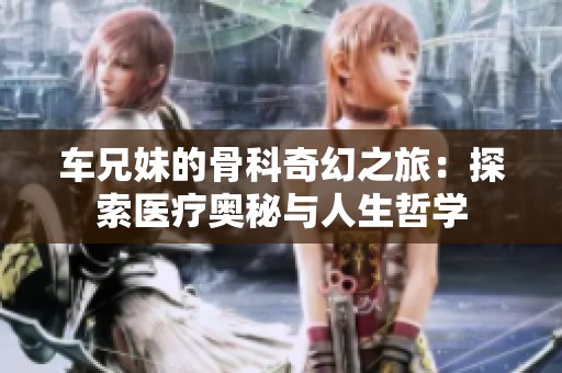 车兄妹的骨科奇幻之旅：探索医疗奥秘与人生哲学