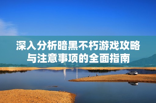 深入分析暗黑不朽游戏攻略与注意事项的全面指南