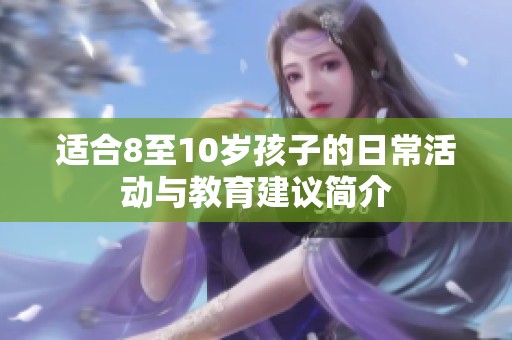 适合8至10岁孩子的日常活动与教育建议简介
