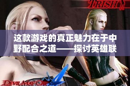 这款游戏的真正魅力在于中野配合之道——探讨英雄联盟 LPL 赛场