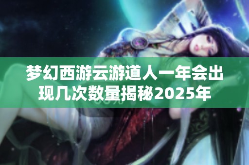 梦幻西游云游道人一年会出现几次数量揭秘2025年