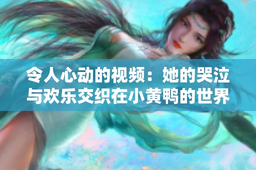 令人心动的视频：她的哭泣与欢乐交织在小黄鸭的世界里