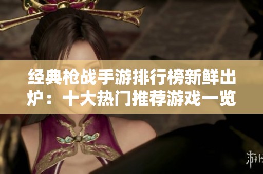 经典枪战手游排行榜新鲜出炉：十大热门推荐游戏一览