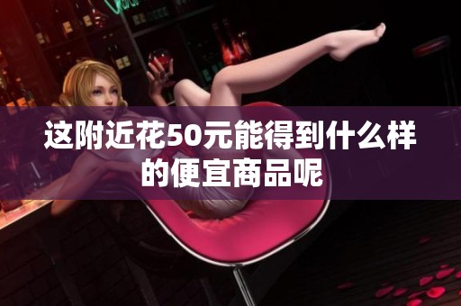 这附近花50元能得到什么样的便宜商品呢