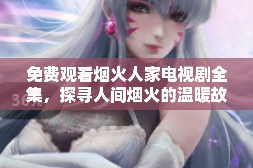 免费观看烟火人家电视剧全集，探寻人间烟火的温暖故事