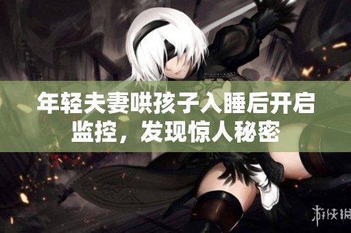 年轻夫妻哄孩子入睡后开启监控，发现惊人秘密