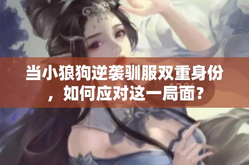 当小狼狗逆袭驯服双重身份，如何应对这一局面？