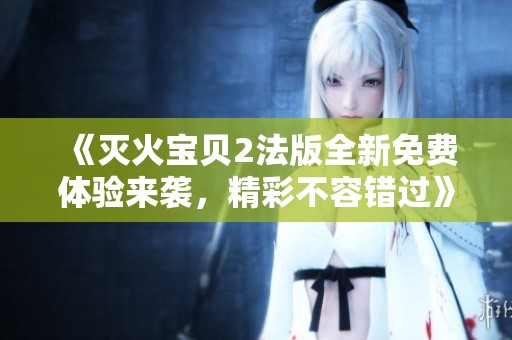 《灭火宝贝2法版全新免费体验来袭，精彩不容错过》