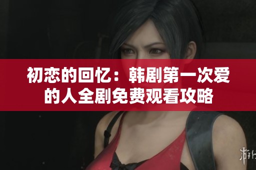 初恋的回忆：韩剧第一次爱的人全剧免费观看攻略