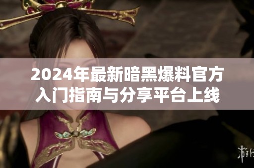 2024年最新暗黑爆料官方入门指南与分享平台上线