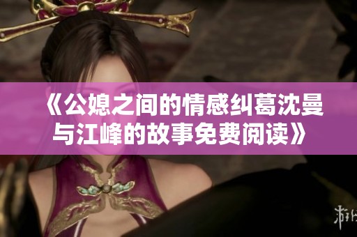 《公媳之间的情感纠葛沈曼与江峰的故事免费阅读》