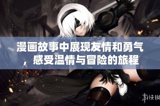 漫画故事中展现友情和勇气，感受温情与冒险的旅程