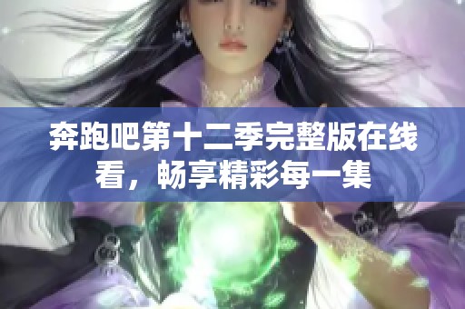 奔跑吧第十二季完整版在线看，畅享精彩每一集
