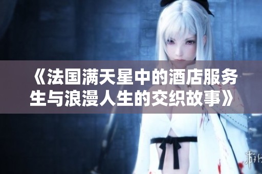 《法国满天星中的酒店服务生与浪漫人生的交织故事》