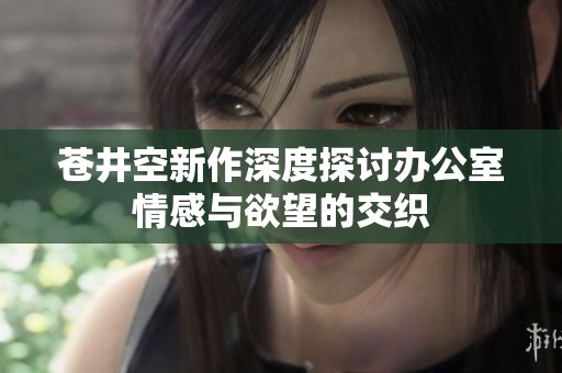 苍井空新作深度探讨办公室情感与欲望的交织