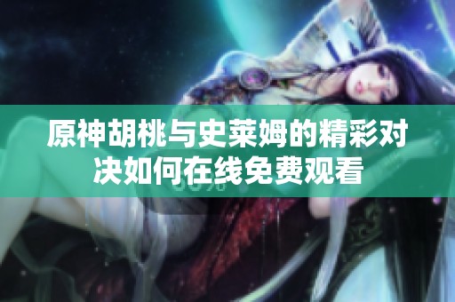 原神胡桃与史莱姆的精彩对决如何在线免费观看