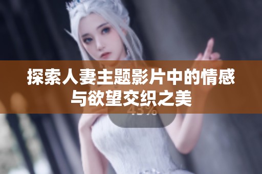 探索人妻主题影片中的情感与欲望交织之美
