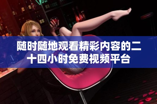 随时随地观看精彩内容的二十四小时免费视频平台