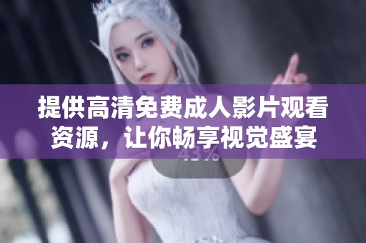 提供高清免费成人影片观看资源，让你畅享视觉盛宴
