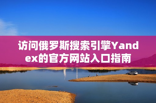 访问俄罗斯搜索引擎Yandex的官方网站入口指南