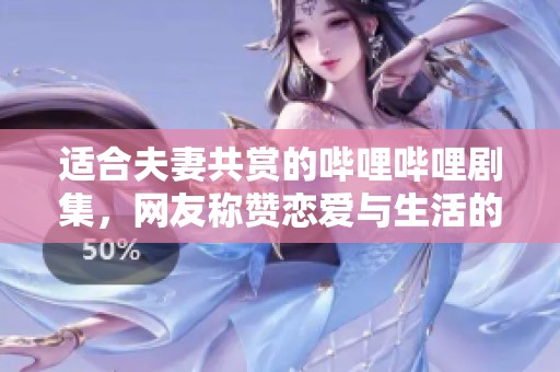 适合夫妻共赏的哔哩哔哩剧集，网友称赞恋爱与生活的完美相融