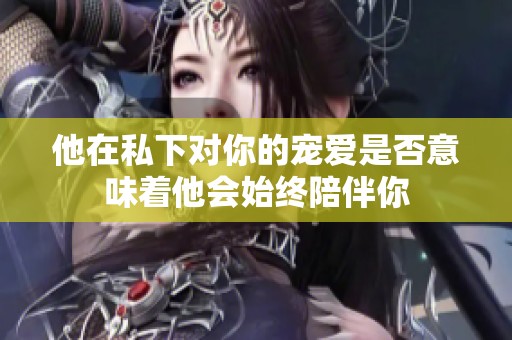 他在私下对你的宠爱是否意味着他会始终陪伴你